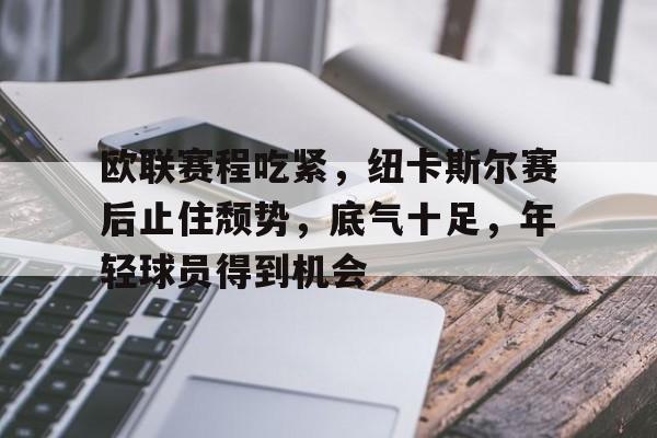 电竞投注-欧联赛程吃紧，纽卡斯尔赛后止住颓势，底气十足，年轻球员得到机会的简单介绍