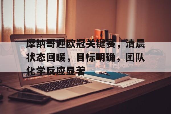 英雄联盟-关于摩纳哥迎欧冠关键赛，清晨状态回暖，目标明确，团队化学反应显著的信息