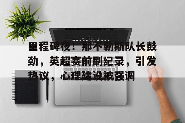 电竞投注-关于里程碑夜！那不勒斯队长鼓劲，英超赛前刷纪录，引发热议，心理建设被强调的信息