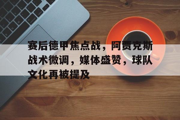 爱游戏-包含赛后德甲焦点战，阿贾克斯战术微调，媒体盛赞，球队文化再被提及的词条