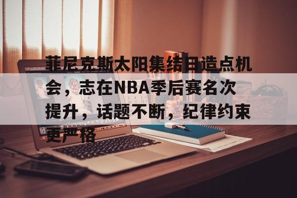 关于菲尼克斯太阳集结日造点机会，志在NBA季后赛名次提升，话题不断，纪律约束更严格的信息