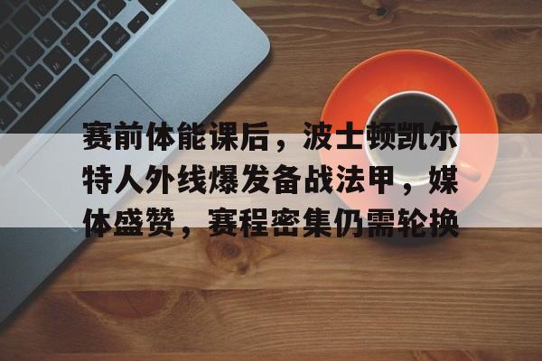 爱游戏-关于赛前体能课后，波士顿凯尔特人外线爆发备战法甲，媒体盛赞，赛程密集仍需轮换的信息
